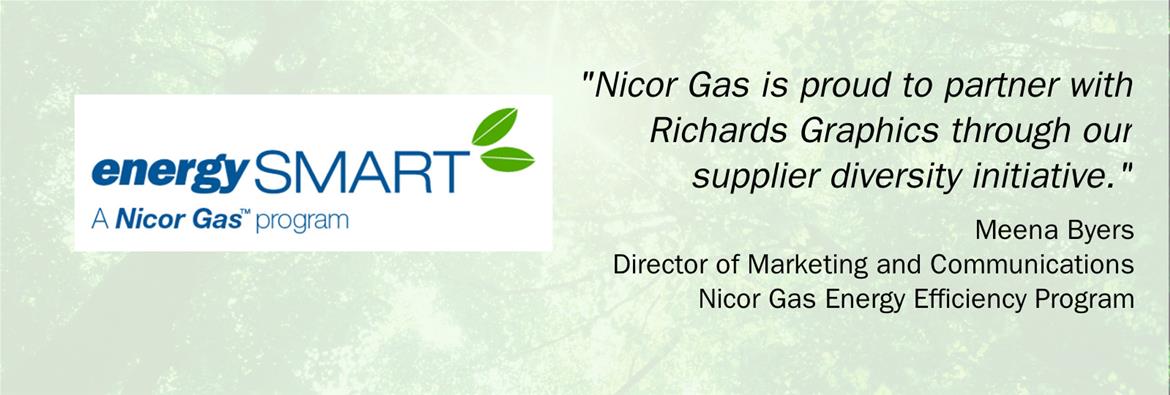 Testimony from Meena Byers of Nicor Gas Energy Efficiency program. 
"Nicor Gas is proud to partner with Richards Graphics through our supplier diversity initiative."
On the left, energySMART logo: A white background with blue words energySMART A Nicor Gas program. Two green deco-style leaves accent on the right of the T in SMART.